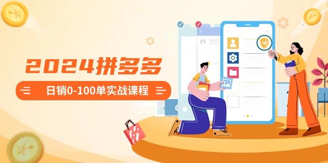2024拼多多日销0-100单实战课程：新手注册开店到日销100单整套流程-资源宝库