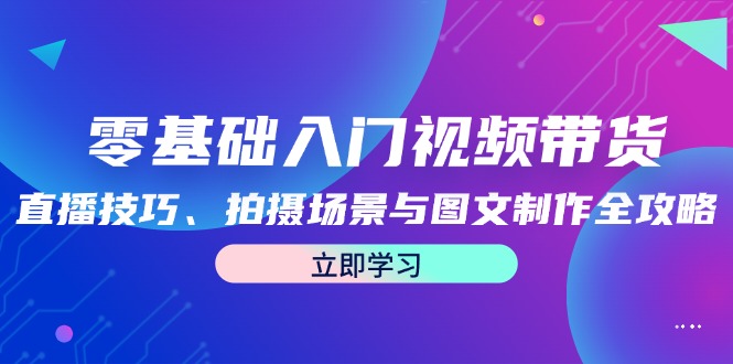 零基础入门视频带货：直播技巧、拍摄场景与图文制作全攻略-资源宝库
