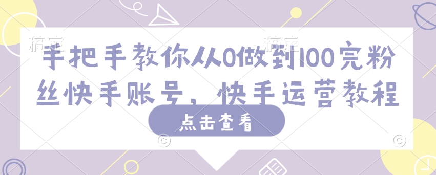 手把手教你从0做到100完粉丝快手账号，快手运营教程-资源宝库