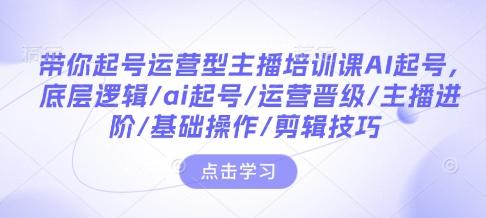 带你起号运营型主播培训课AI起号，底层逻辑/ai起号/运营晋级/主播进阶/基础操作/剪辑技巧-资源宝库