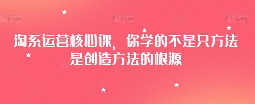 淘系运营核心课，你学的不是只方法是创造方法的根源-资源宝库