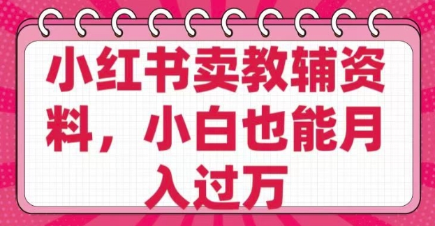 小红书卖教辅资料，0 成本，纯利润，售后成本极低，小白也能月入过W-资源宝库