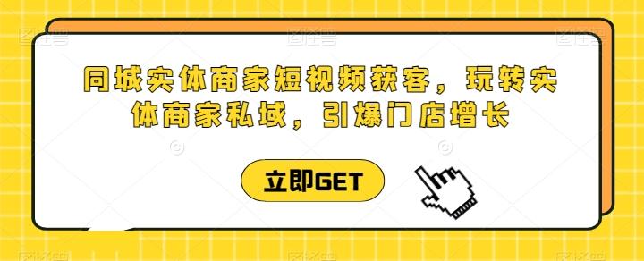 同城实体商家短视频获客直播课，玩转实体商家私域，引爆门店增长-资源宝库
