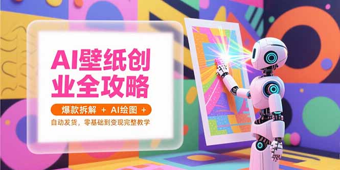 AI壁纸创业全攻略,爆款拆解+AI绘图+自动发货,零基础到变现完整教学-资源宝库