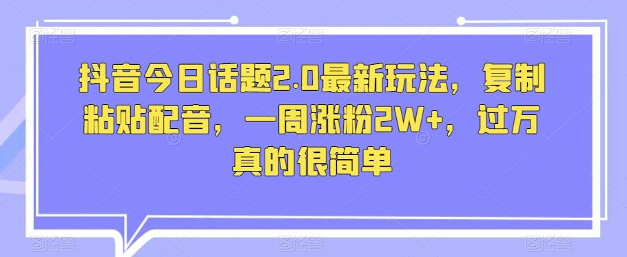 抖音今日话题2.0最新玩法，复制粘贴配音，一周涨粉2W+，过万真的很简单-资源宝库