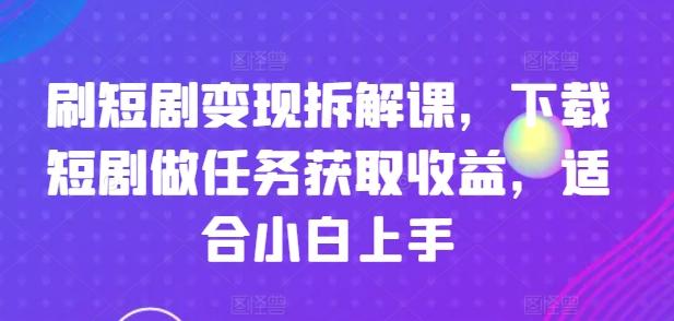刷短剧变现拆解课，下载短剧做任务获取收益，适合小白上手-资源宝库