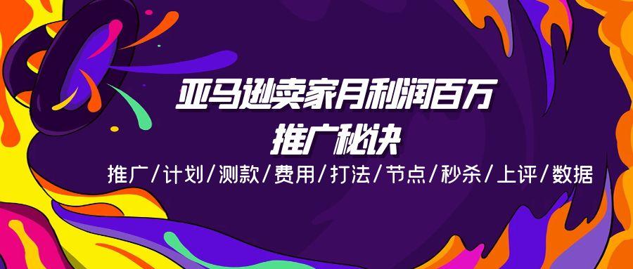 亚马逊卖家月利润百万的推广秘诀，推广/计划/测款/费用/打法/节点/秒杀...-资源宝库