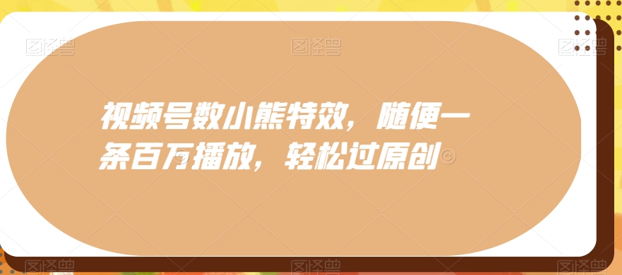 视频号数小熊特效，随便一条百万播放，轻松过原创-资源宝库