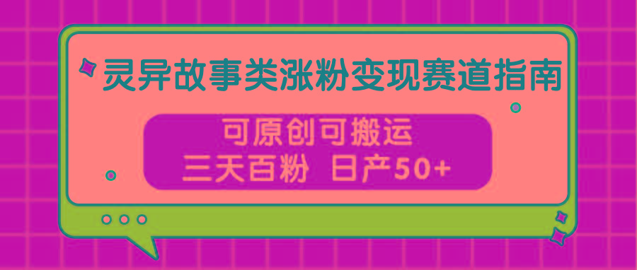 灵异故事类涨粉变现赛道指南,可原创可搬运,三天百粉 日产50+-资源宝库