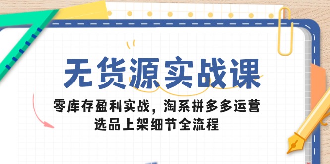 无货源实战课：零库存盈利实战，淘系拼多多运营，选品上架细节全流程-资源宝库