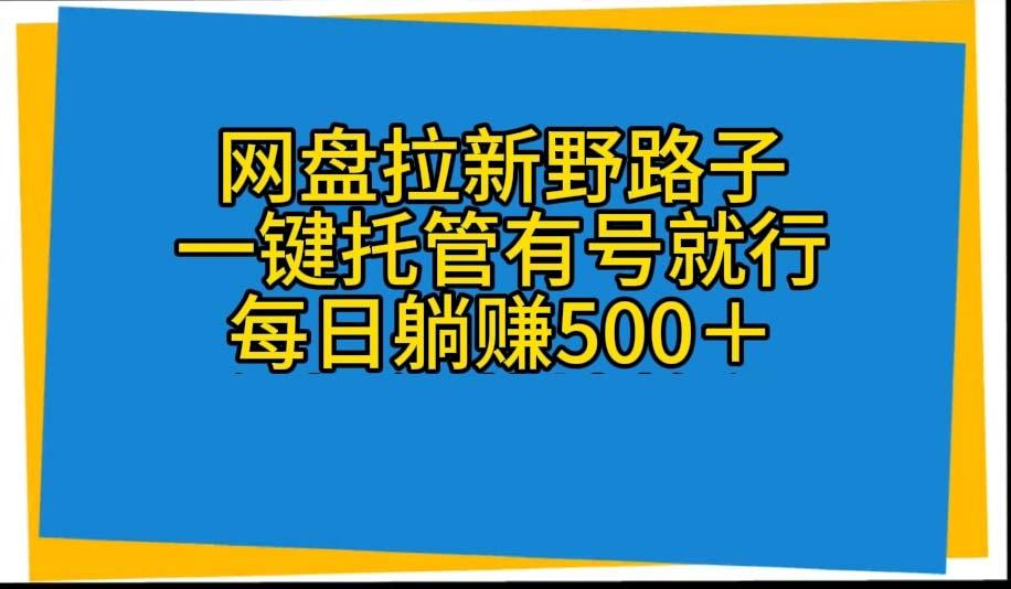 网盘拉新野路子，一键托管有号就行，全自动代发视频，每日躺赚500＋-资源宝库