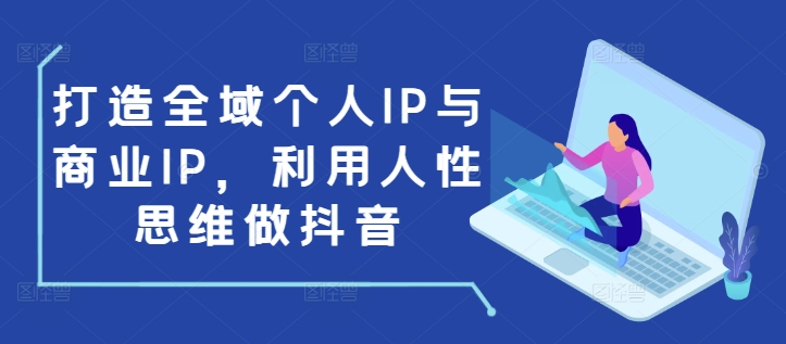 打造全域个人IP与商业IP,利用人性思维做抖音-资源宝库