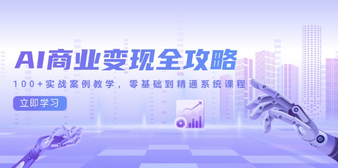 AI商业变现全攻略,100+实战案例教学,零基础到精通系统课程-资源宝库
