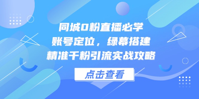 同城0粉直播必学，账号定位，绿幕搭建，精准千粉引流实战攻略-资源宝库