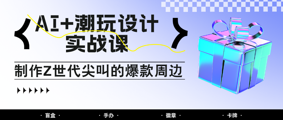AI+潮玩设计实战课：手把手教你制作Z世代尖叫的爆款周边，自媒体人必学印钞术！-资源宝库