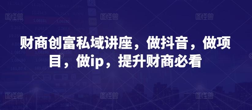 财商创富私域讲座，做抖音，做项目，做ip，提升财商必看-资源宝库