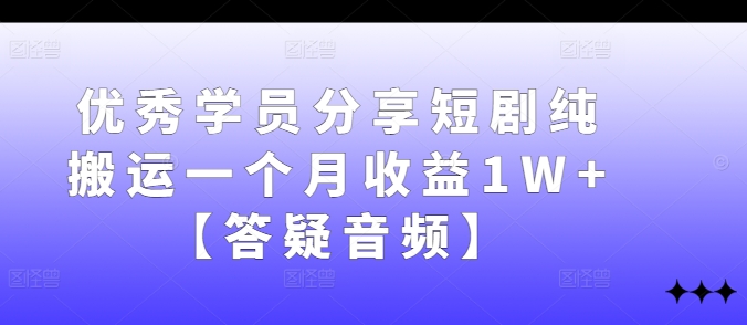 优秀学员分享短剧纯搬运一个月收益1W+【答疑音频】-资源宝库