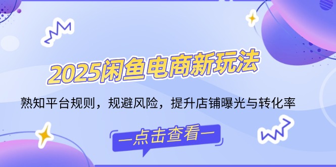 2025闲鱼电商新玩法,熟知平台规则,规避风险,提升店铺曝光与转化率-资源宝库