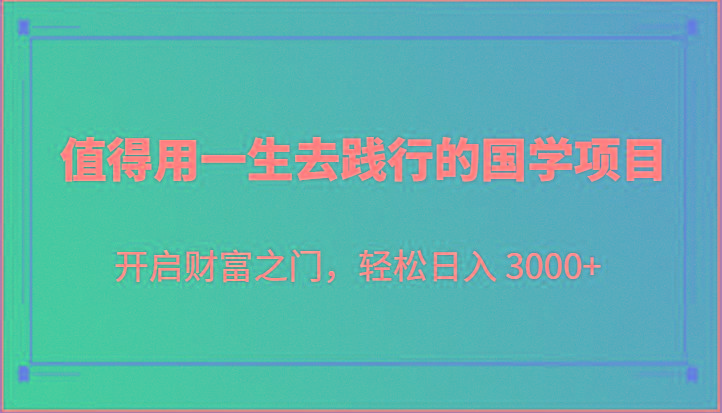 值得用一生去践行的国学项目，开启财富之门，轻松日入 3000+-资源宝库