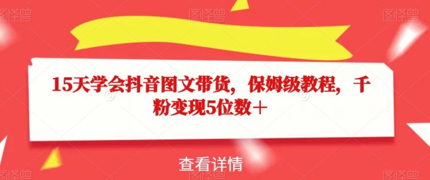 15天学会抖音图文带货，保姆级教程，千粉变现5位数＋-资源宝库