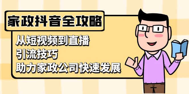 家政抖音运营指南：从短视频到直播，引流技巧，助力家政公司快速发展-资源宝库