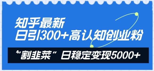 知乎最新日引300+高认知创业粉，“割韭菜”日稳定变现5000+【揭秘】-资源宝库