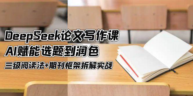 DeepSeek论文写作课,AI赋能选题到润色,三级阅读法+期刊框架拆解实战-资源宝库