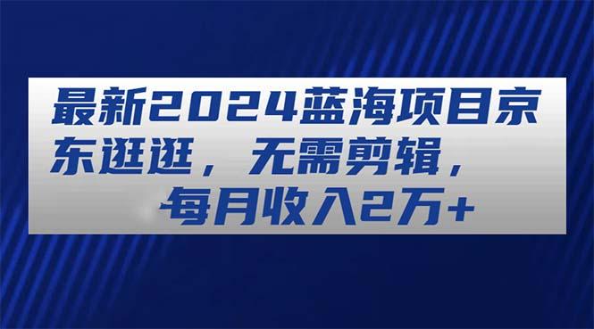 最新2024蓝海项目京东逛逛，无需剪辑，每月收入2万+-资源宝库