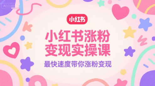 小红书涨粉变现实操课,最快速度带你涨粉变现-资源宝库