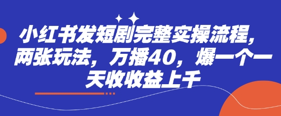 小红书发短剧完整实操流程，两张玩法，万播40，爆一个一天收收益上千-资源宝库