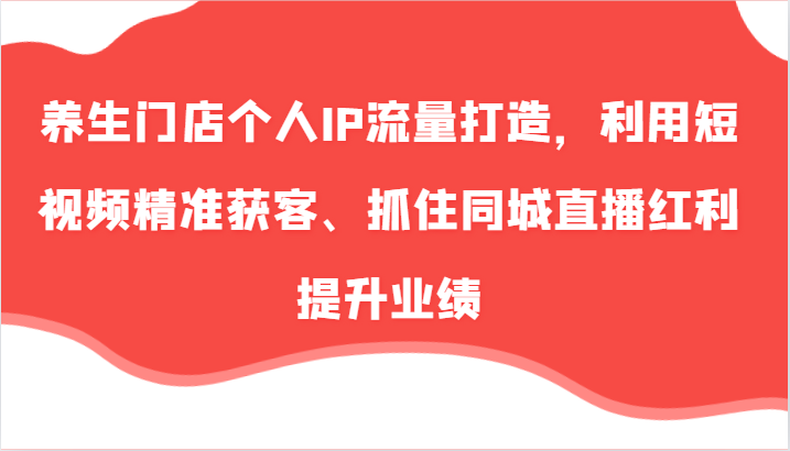 养生门店个人IP流量打造，利用短视频精准获客、抓住同城直播红利提升业绩(57节)-资源宝库