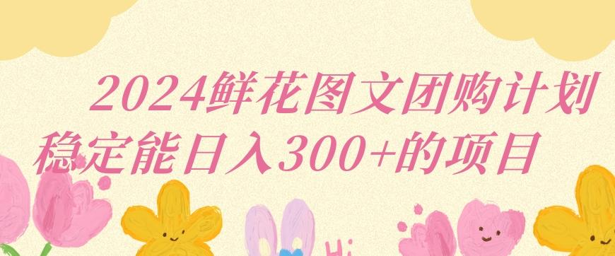 2024鲜花图文团购计划小白能稳定每日收入三位数的项目【揭秘】-资源宝库