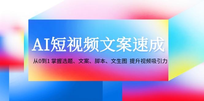 AI短视频文案速成:从0到1 掌握选题、文案、脚本、文生图 提升视频吸引力-资源宝库