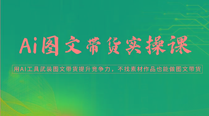 Ai图文带货实操课-用AI工具武装图文带货提升竞争力，不找素材作品也能做图文带货-资源宝库