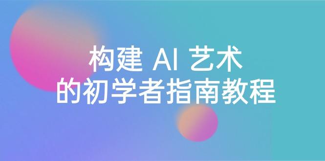 Stable Diffusion 101：构建 AI 艺术的初学者指南教程-16节课-中英字幕-资源宝库