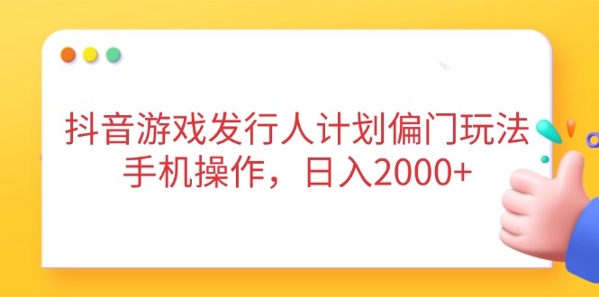 抖音游戏发行人计划偏门玩法，手机操作，日入2000+-资源宝库