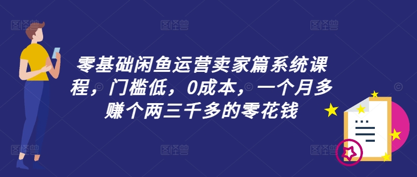 零基础闲鱼运营卖家篇系统课程，门槛低，0成本，一个月多赚个两三千多的零花钱-资源宝库