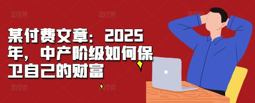 某付费文章：2025年，中产阶级如何保卫自己的财富-资源宝库