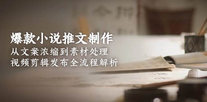 爆款小说推文制作,从文案浓缩到素材处理,视频剪辑发布全流程解析-资源宝库