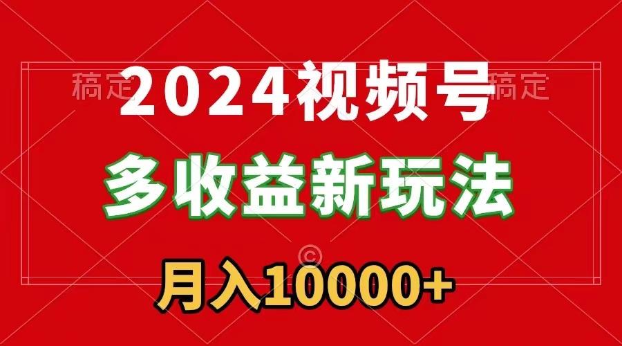 2024视频号多收益新玩法，每天5分钟，月入1w+，新手小白都能简单上手-资源宝库