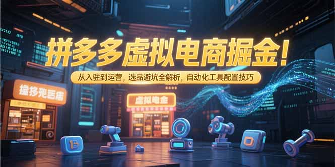 拼多多虚拟电商掘金:从入驻到运营,选品避坑全解析,自动化工具配置技巧-资源宝库