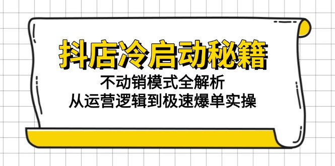 抖店冷启动秘籍：不动销模式全解析，从运营逻辑到极速爆单实操-资源宝库