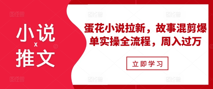 小说推文之蛋花小说拉新，故事混剪爆单实操全流程，周入过万-资源宝库