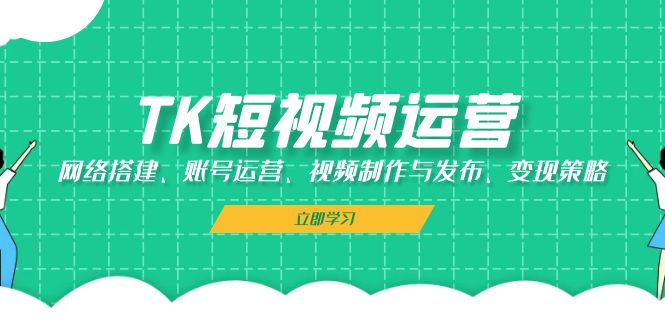 TK短视频运营：网络搭建、账号运营、视频制作与发布、变现策略-资源宝库