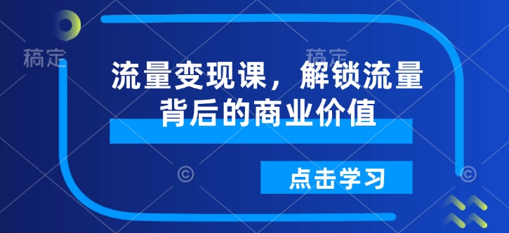 流量变现课,解锁流量背后的商业价值-资源宝库