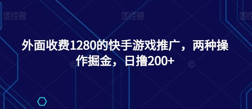 外面收费1280的快手游戏推广，两种操作掘金，日撸200+-资源宝库
