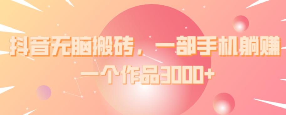 抖音无脑搬砖，一部手机躺赚，一个作品3000+-资源宝库