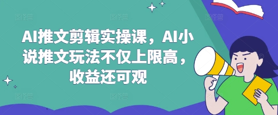 AI推文剪辑实操课，AI小说推文玩法不仅上限高，收益还可观-资源宝库