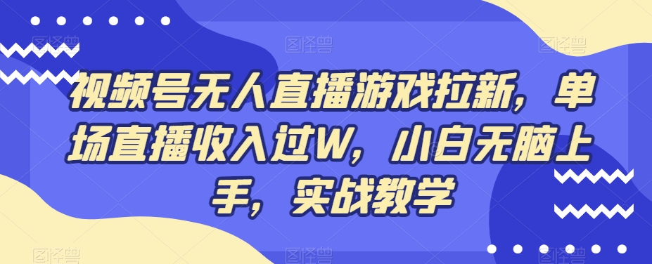 视频号无人直播游戏拉新，单场直播收入过W，小白无脑上手，实战教学-资源宝库