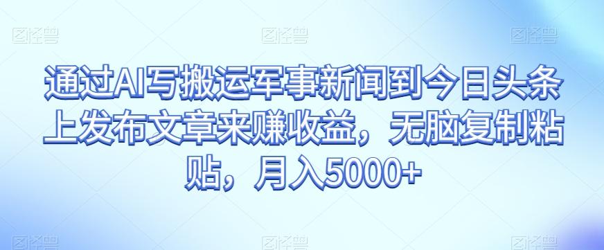 通过AI写搬运军事新闻到今日头条上发布文章来赚收益，无脑复制粘贴，月入5000+【揭秘】-资源宝库